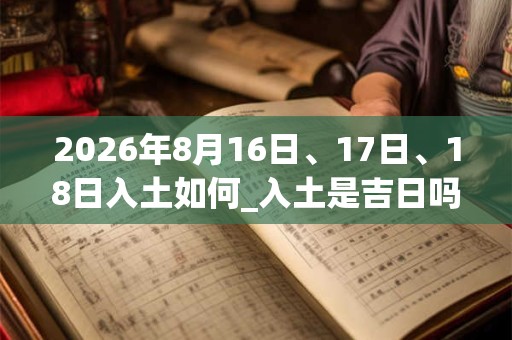2026年8月16日、17日、18日入土如何_入土是吉日吗