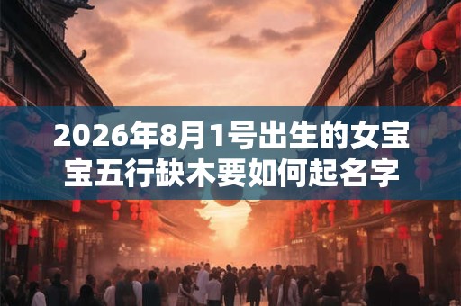2026年8月1号出生的女宝宝五行缺木要如何起名字 2026年8月1号出生的女宝宝五行缺木要如何起名字
