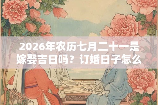 2026年农历七月二十一是嫁娶吉日吗？订婚日子怎么选择