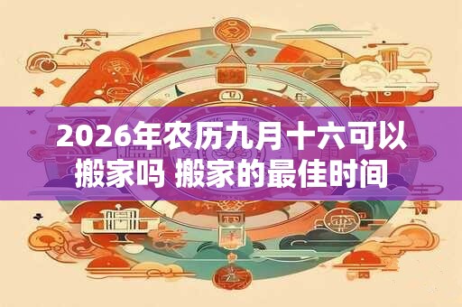 2026年农历九月十六可以搬家吗 搬家的最佳时间