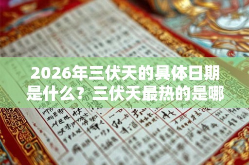 2026年三伏天的具体日期是什么？三伏天最热的是哪一伏？