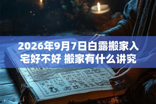 2026年9月7日白露搬家入宅好不好 搬家有什么讲究