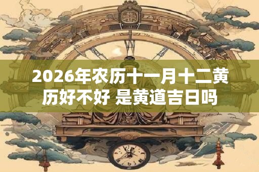 2026年农历十一月十二黄历好不好 是黄道吉日吗