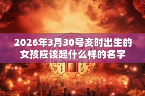 2026年3月30号亥时出生的女孩应该起什么样的名字