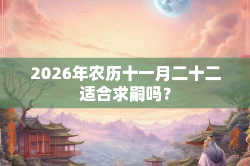 2026年农历十一月二十二适合求嗣吗？