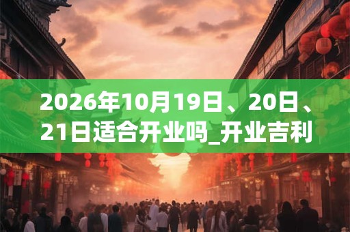 2026年10月19日、20日、21日适合开业吗_开业吉利吗