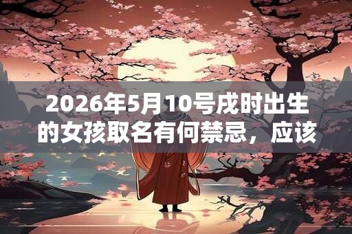 2026年5月10号戌时出生的女孩取名有何禁忌，应该如何取名？