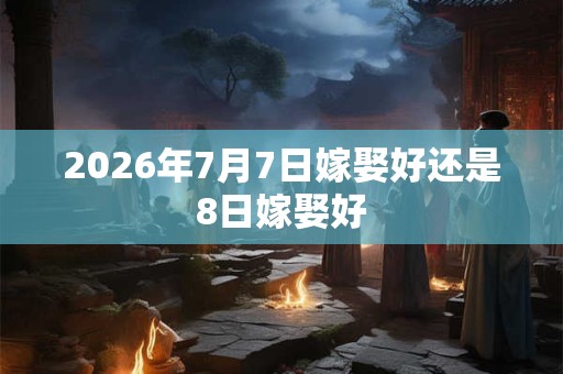 2026年7月7日嫁娶好还是8日嫁娶好