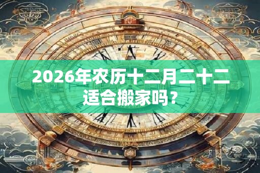 2026年农历十二月二十二适合搬家吗？