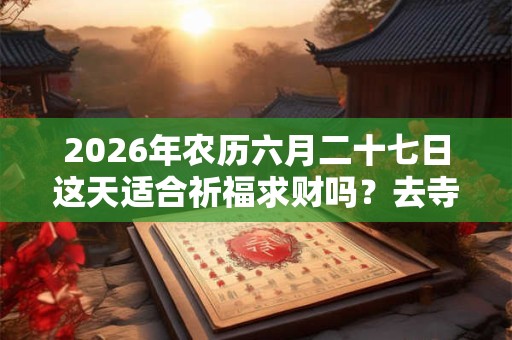 2026年农历六月二十七日这天适合祈福求财吗?去寺庙祈福有什么禁忌? 2026年农历六月二十七日这天适合祈福求财吗?去寺庙祈福有什么禁忌?