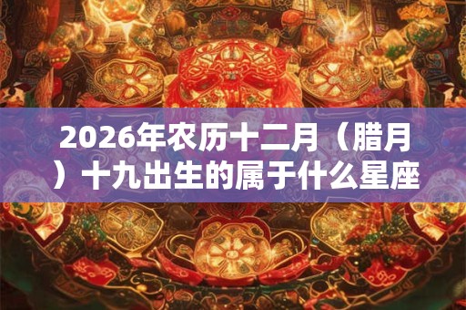 2026年农历十二月(腊月)十九出生的属于什么星座? 2026年农历十二月(腊月)十九出生的属于什么星座?