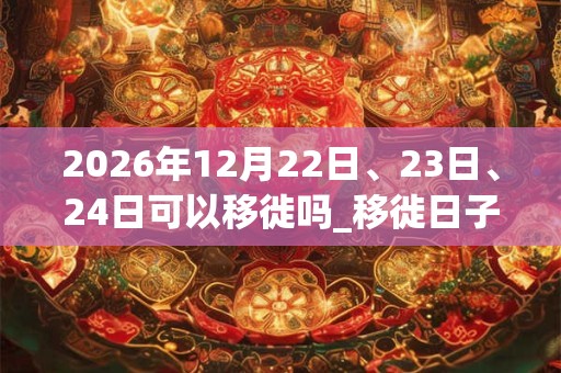 2026年12月22日、23日、24日可以移徙吗_移徙日子好吗