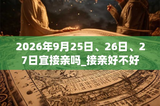 2026年9月25日、26日、27日宜接亲吗_接亲好不好