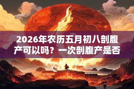 2026年农历五月初八剖腹产可以吗？一次剖腹产是否终生剖腹产？