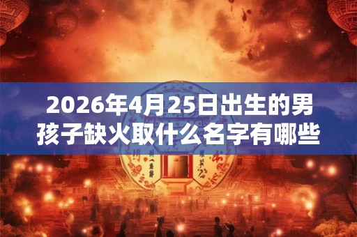 2026年4月25日出生的男孩子缺火取什么名字有哪些? 2026年4月25日出生的男孩子缺火取什么名字有哪些?