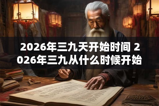 2026年三九天开始时间 2026年三九从什么时候开始算 2026年三九天开始时间 2026年三九从什么时候开始算