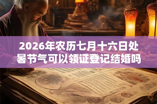 2026年农历七月十六日处暑节气可以领证登记结婚吗？