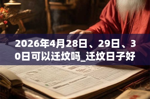 2026年4月28日、29日、30日可以迁坟吗_迁坟日子好吗 2026年4月28日、29日、30日可以迁坟吗_迁坟日子好吗