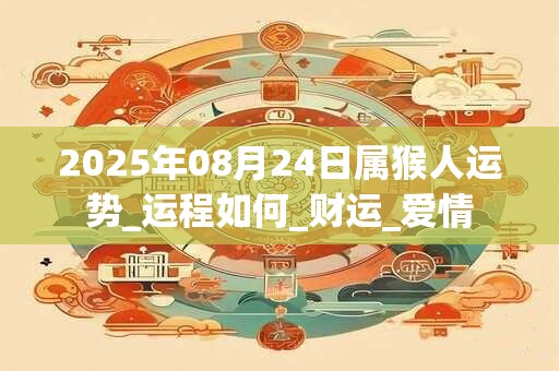 2025年08月24日属猴人运势_运程如何_财运_爱情 2025年08月24日属猴人运势_运程如何_财运_爱情