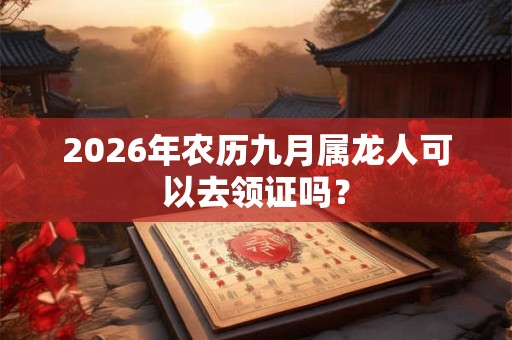2026年农历九月属龙人可以去领证吗？