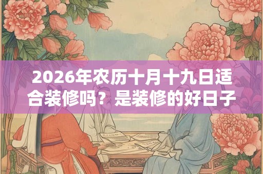 2026年农历十月十九日适合装修吗？是装修的好日子吗？