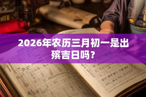 2026年农历三月初一是出殡吉日吗？