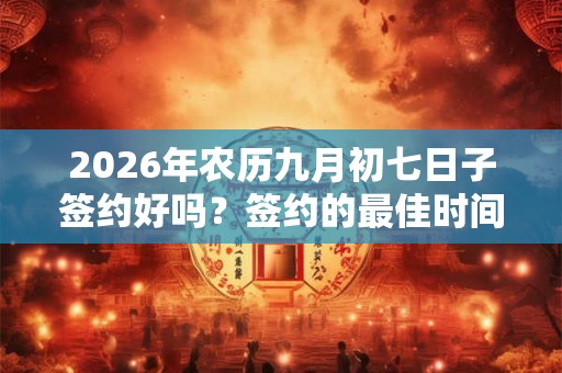 2026年农历九月初七日子签约好吗？签约的最佳时间？