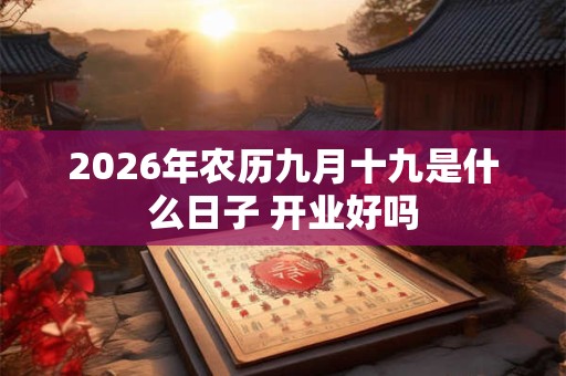 2026年农历九月十九是什么日子 开业好吗