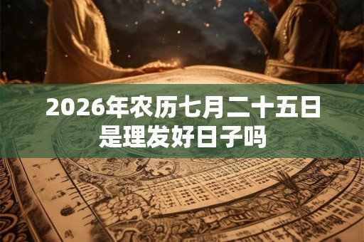2026年农历七月二十五日是理发好日子吗 2026年农历七月二十五日是理发好日子吗