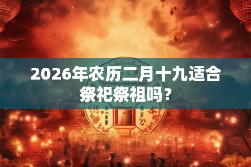 2026年农历二月十九适合祭祀祭祖吗？