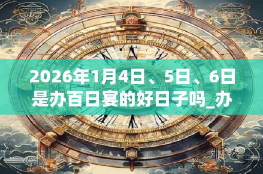 2026年1月4日、5日、6日是办百日宴的好日子吗_办百日宴可以吗