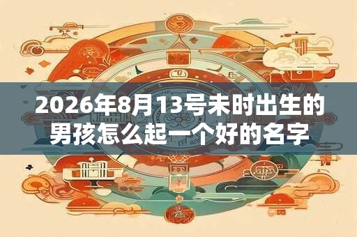 2026年8月13号未时出生的男孩怎么起一个好的名字