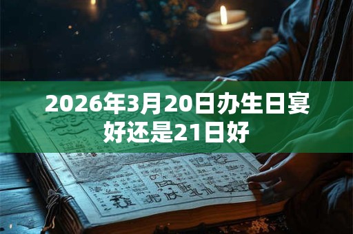 2026年3月20日办生日宴好还是21日好 2026年3月20日办生日宴好还是21日好