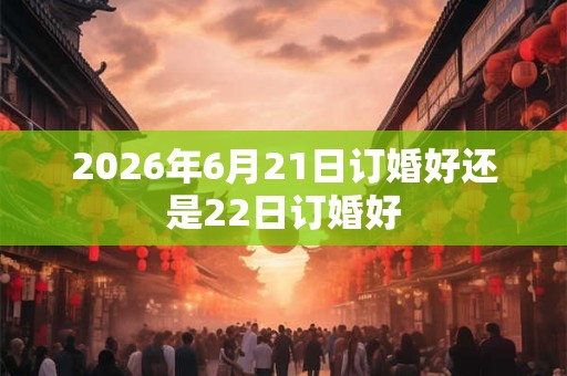 2026年6月21日订婚好还是22日订婚好