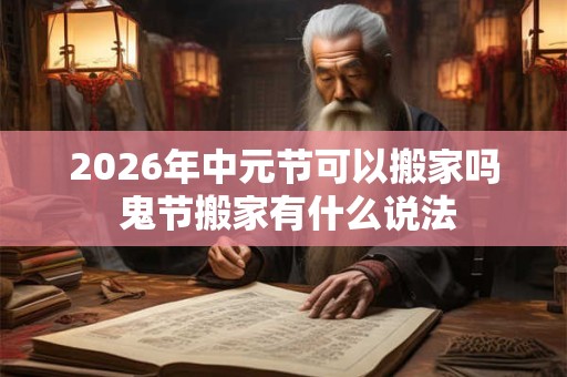 2026年中元节可以搬家吗 鬼节搬家有什么说法