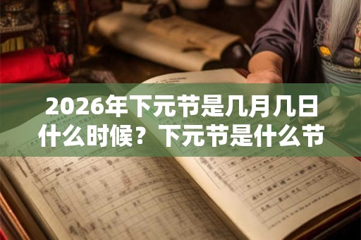2026年下元节是几月几日什么时候？下元节是什么节日
