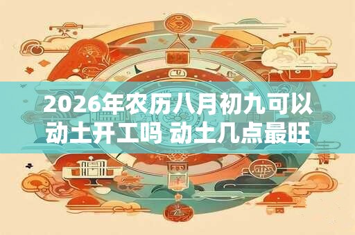 2026年农历八月初九可以动土开工吗 动土几点最旺