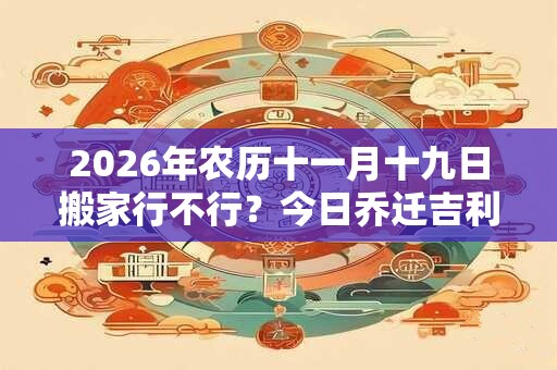 2026年农历十一月十九日搬家行不行？今日乔迁吉利吗