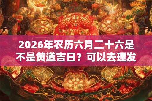 2026年农历六月二十六是不是黄道吉日?可以去理发吗? 2026年农历六月二十六是不是黄道吉日?可以去理发吗?