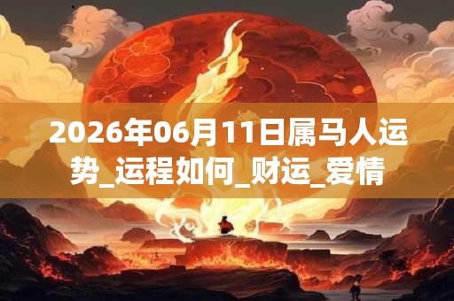 2026年06月11日属马人运势_运程如何_财运_爱情