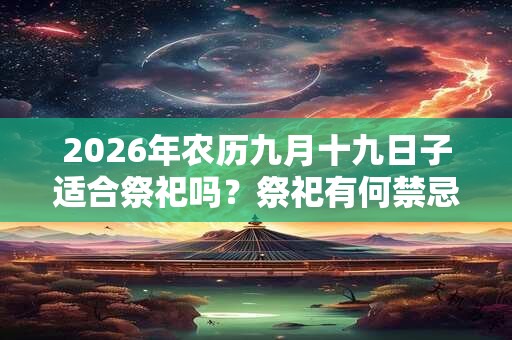2026年农历九月十九日子适合祭祀吗?祭祀有何禁忌? 2026年农历九月十九日子适合祭祀吗?祭祀有何禁忌?