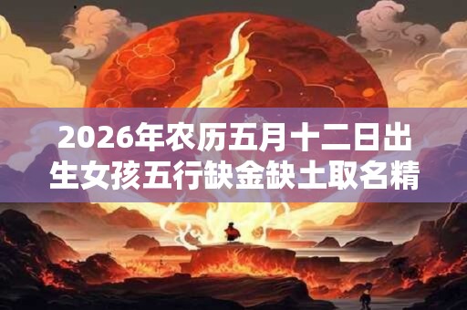 2026年农历五月十二日出生女孩五行缺金缺土取名精选 2026年农历五月十二日出生女孩五行缺金缺土取名精选