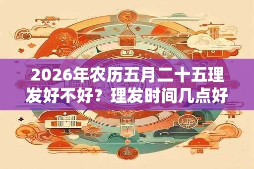 2026年农历五月二十五理发好不好?理发时间几点好? 2026年农历五月二十五理发好不好?理发时间几点好?