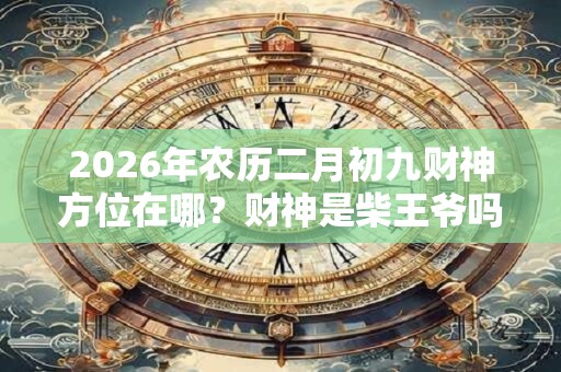 2026年农历二月初九财神方位在哪？财神是柴王爷吗？