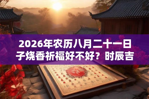 2026年农历八月二十一日子烧香祈福好不好？时辰吉凶如何？