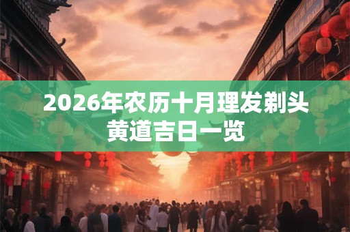 2026年农历十月理发剃头黄道吉日一览