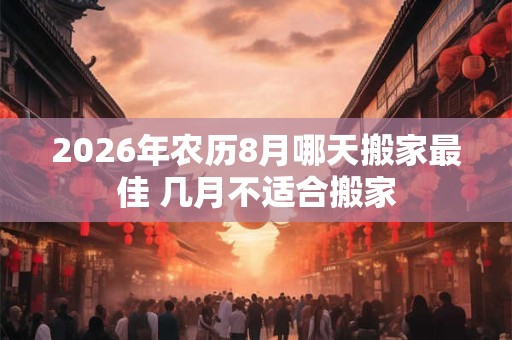2026年农历8月哪天搬家最佳 几月不适合搬家