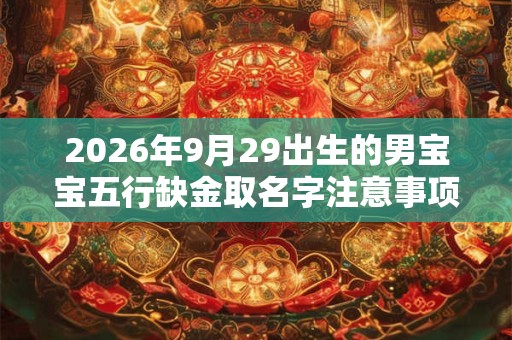 2026年9月29出生的男宝宝五行缺金取名字注意事项