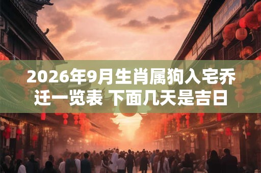 2026年9月生肖属狗入宅乔迁一览表 下面几天是吉日