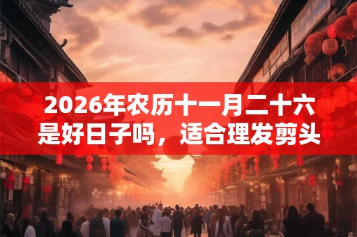 2026年农历十一月二十六是好日子吗，适合理发剪头发吗？